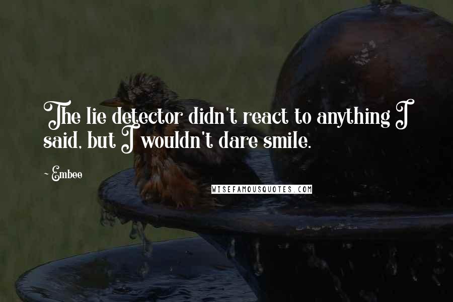Embee quotes: The lie detector didn't react to anything I said, but I wouldn't dare smile.