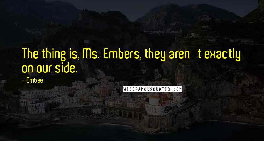 Embee quotes: The thing is, Ms. Embers, they aren't exactly on our side.