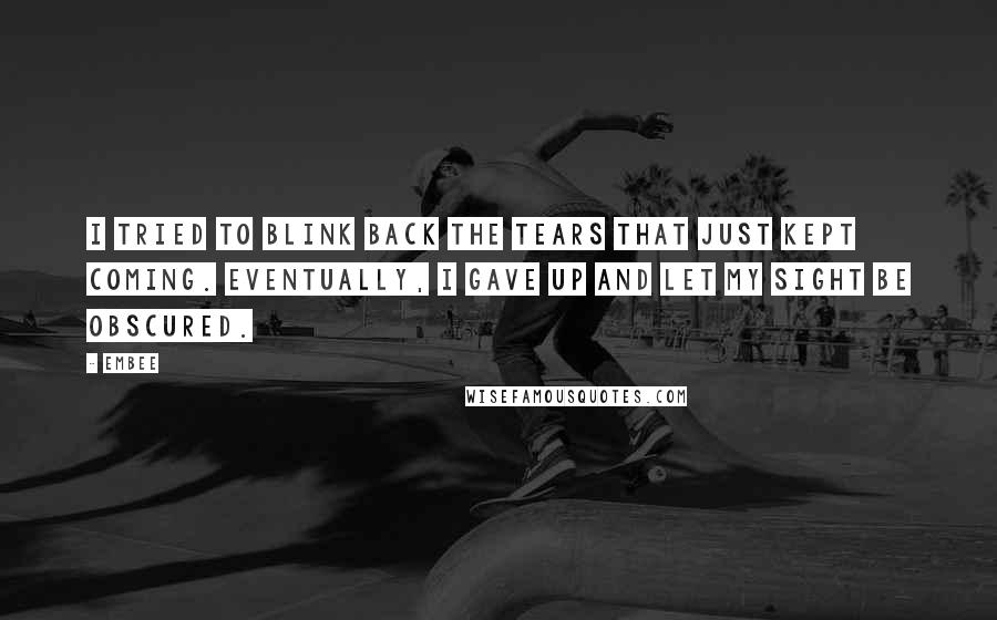 Embee quotes: I tried to blink back the tears that just kept coming. Eventually, I gave up and let my sight be obscured.