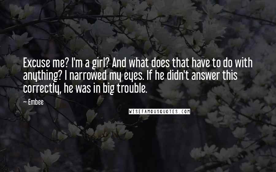 Embee quotes: Excuse me? I'm a girl? And what does that have to do with anything? I narrowed my eyes. If he didn't answer this correctly, he was in big trouble.