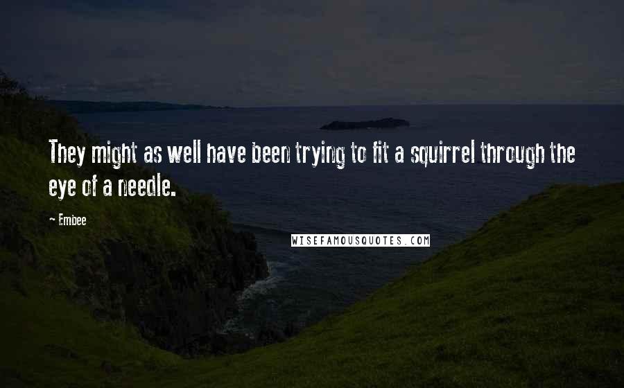 Embee quotes: They might as well have been trying to fit a squirrel through the eye of a needle.