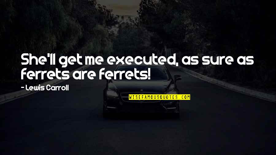Emberi Szervek Quotes By Lewis Carroll: She'll get me executed, as sure as ferrets Emberi Szervek Quotes By Lewis Carroll: She'll get me executed, as sure as ferrets