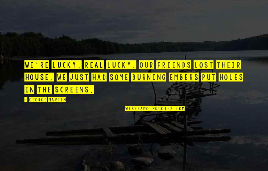 Embers Quotes By George Martin: We're lucky, real lucky. Our friends lost their Embers Quotes By George Martin: We're lucky, real lucky. Our friends lost their