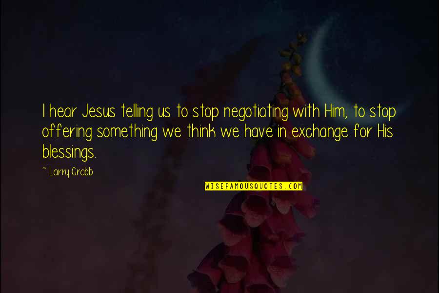 Embodied Leadership Quotes By Larry Crabb: I hear Jesus telling us to stop negotiating
