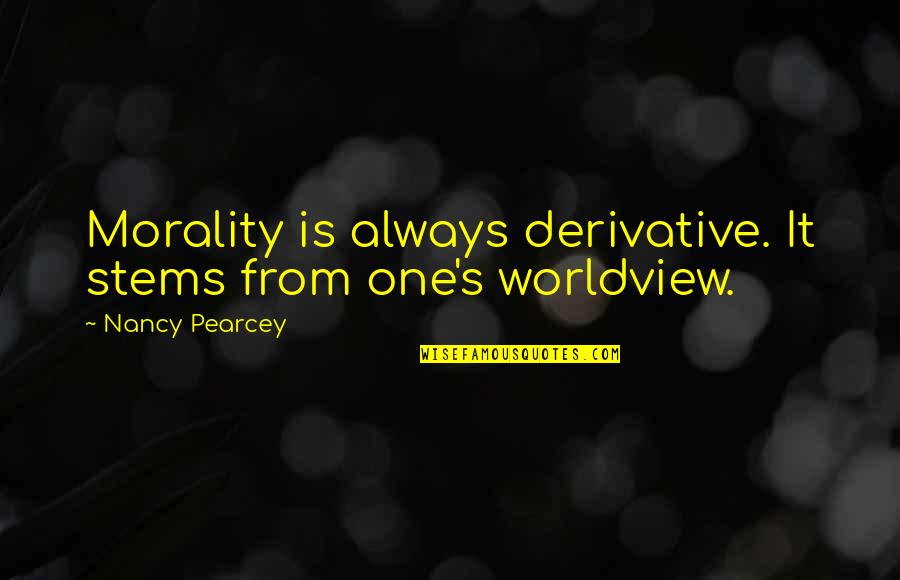 Embodying Quotes By Nancy Pearcey: Morality is always derivative. It stems from one's