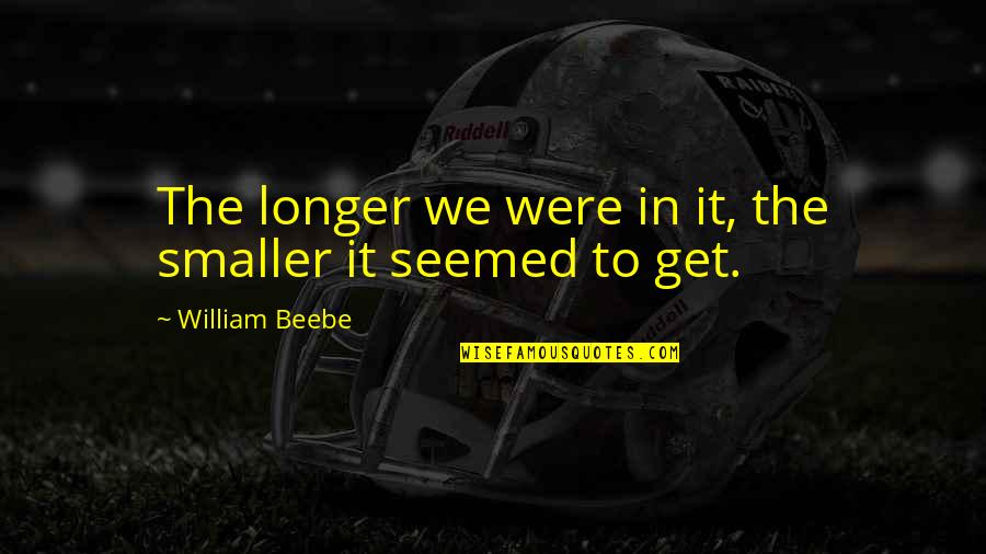 Embrace And Endure Quotes By William Beebe: The longer we were in it, the smaller