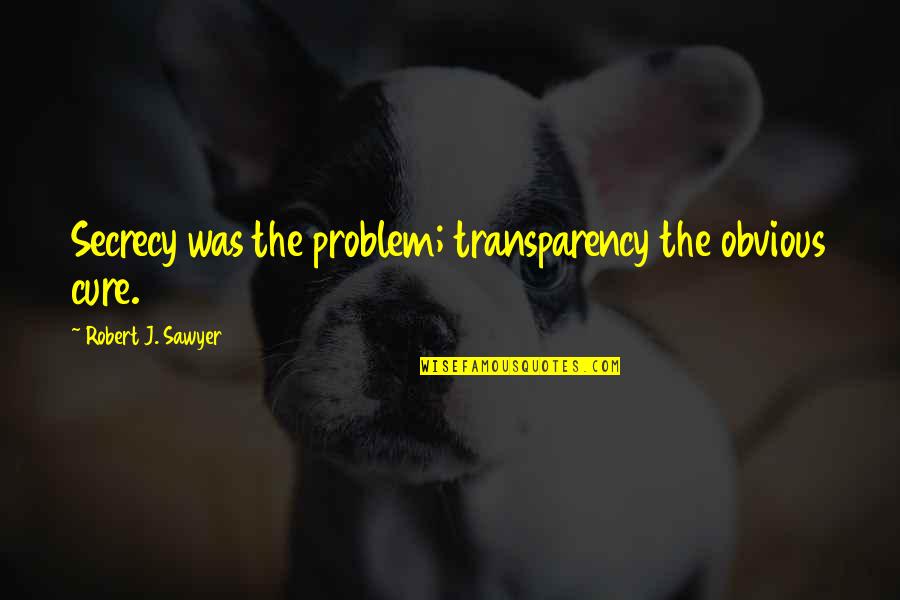 Embrace Changes In Life Quotes By Robert J. Sawyer: Secrecy was the problem; transparency the obvious cure.