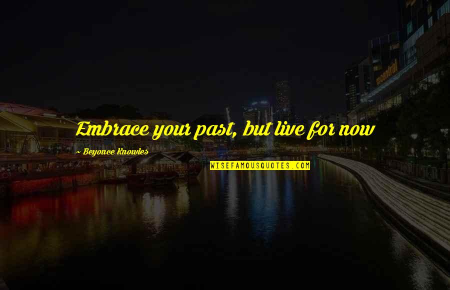 Embrace The Past Quotes By Beyonce Knowles: Embrace your past, but live for now