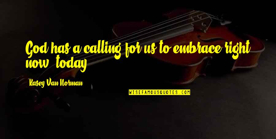 Embrace Today Quotes By Kasey Van Norman: God has a calling for us to embrace