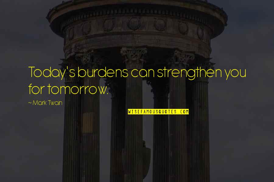 Embrace Today Quotes By Mark Twain: Today's burdens can strengthen you for tomorrow.