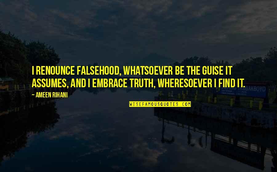 Embrace Truth Quotes By Ameen Rihani: I renounce falsehood, whatsoever be the guise it Embrace Truth Quotes By Ameen Rihani: I renounce falsehood, whatsoever be the guise it