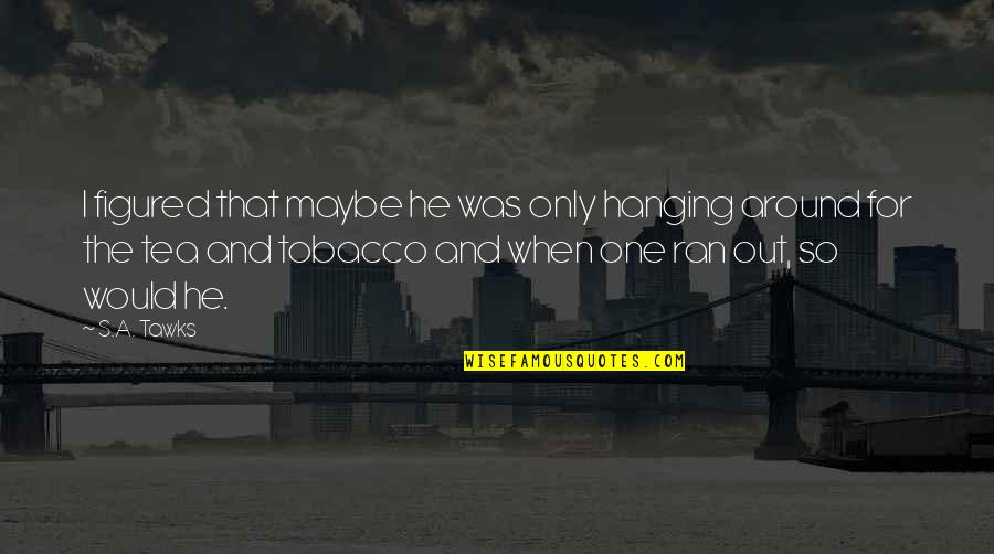 Embrace Worthiness Quotes By S.A. Tawks: I figured that maybe he was only hanging Embrace Worthiness Quotes By S.A. Tawks: I figured that maybe he was only hanging