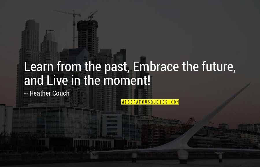 Embrace Your Future Quotes By Heather Couch: Learn from the past, Embrace the future, and Embrace Your Future Quotes By Heather Couch: Learn from the past, Embrace the future, and