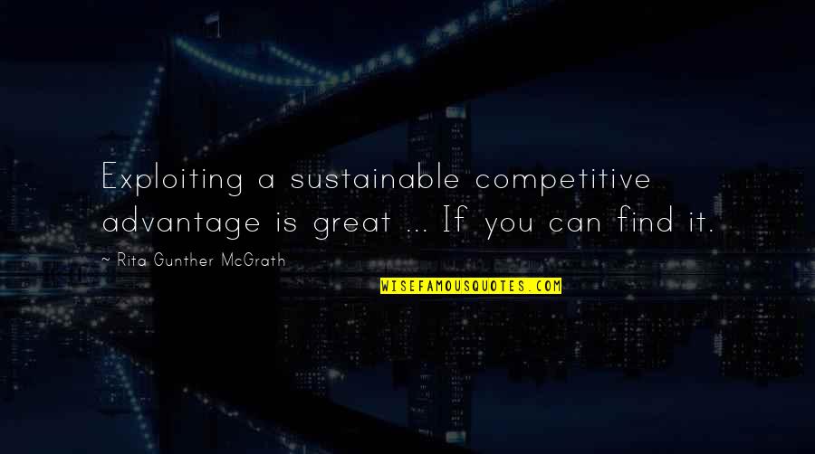 Embraceth Quotes By Rita Gunther McGrath: Exploiting a sustainable competitive advantage is great ...
