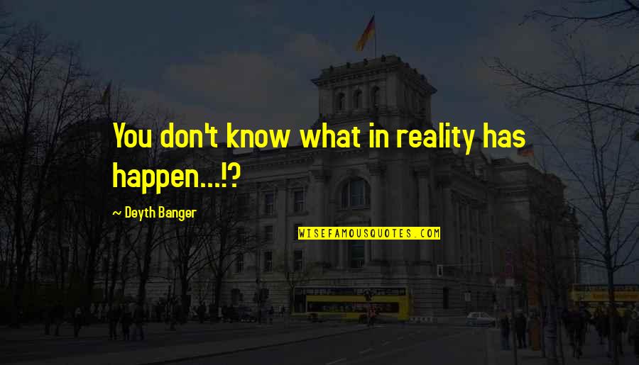 Embrance Quotes By Deyth Banger: You don't know what in reality has happen...!?