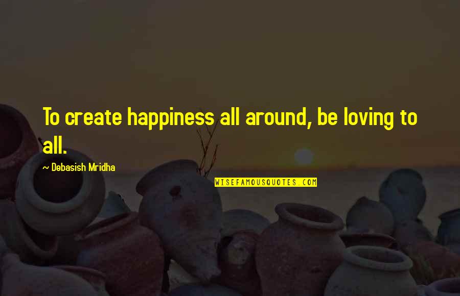 Embroiling Quotes By Debasish Mridha: To create happiness all around, be loving to