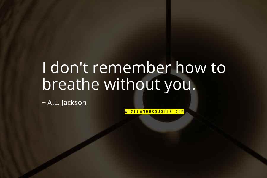 Embry Larkin Quotes By A.L. Jackson: I don't remember how to breathe without you. Embry Larkin Quotes By A.L. Jackson: I don't remember how to breathe without you.