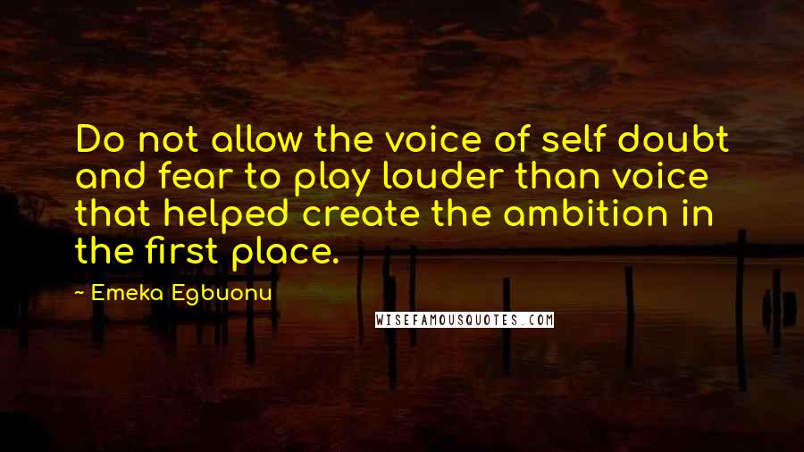Emeka Egbuonu quotes: Do not allow the voice of self doubt and fear to play louder than voice that helped create the ambition in the first place.