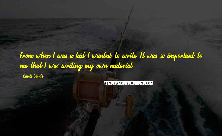 Emeli Sande quotes: From when I was a kid I wanted to write. It was so important to me that I was writing my own material.