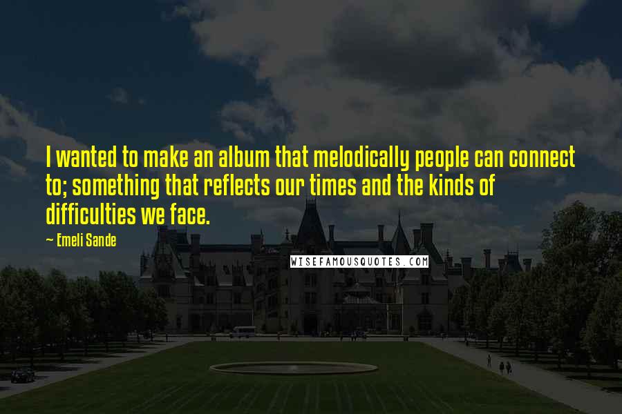 Emeli Sande quotes: I wanted to make an album that melodically people can connect to; something that reflects our times and the kinds of difficulties we face.