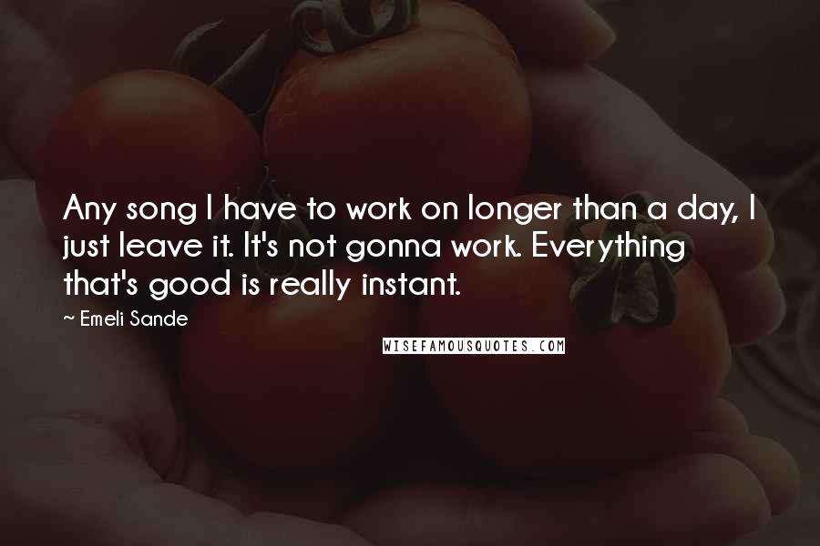 Emeli Sande quotes: Any song I have to work on longer than a day, I just leave it. It's not gonna work. Everything that's good is really instant.