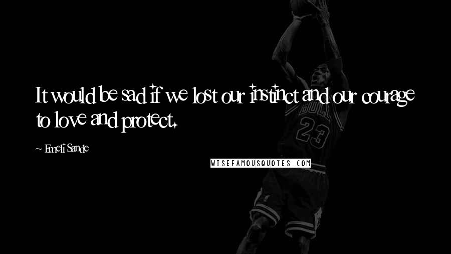 Emeli Sande quotes: It would be sad if we lost our instinct and our courage to love and protect.