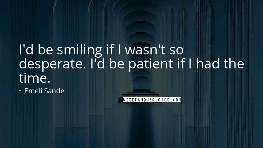 Emeli Sande quotes: I'd be smiling if I wasn't so desperate. I'd be patient if I had the time.