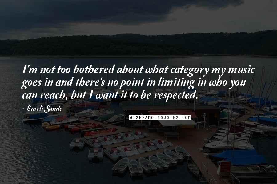 Emeli Sande quotes: I'm not too bothered about what category my music goes in and there's no point in limiting in who you can reach, but I want it to be respected.