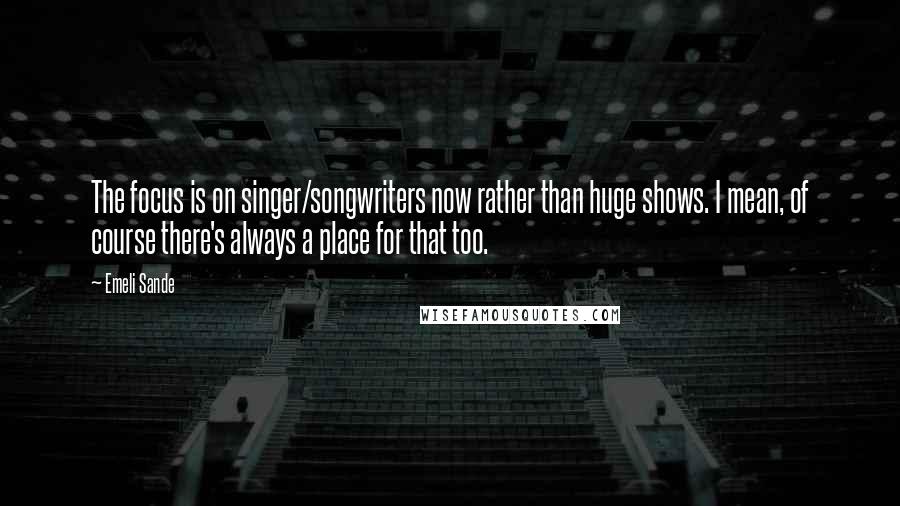 Emeli Sande quotes: The focus is on singer/songwriters now rather than huge shows. I mean, of course there's always a place for that too.