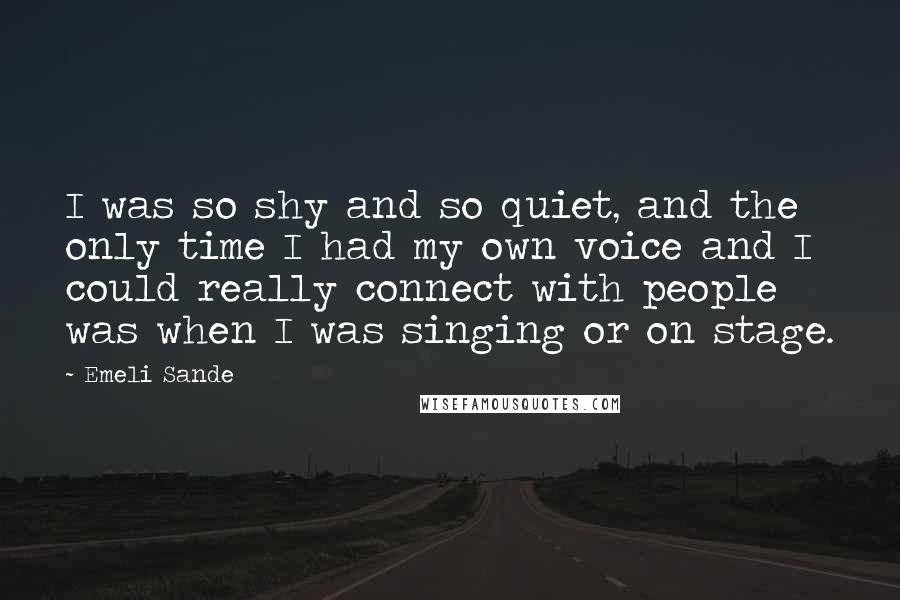 Emeli Sande quotes: I was so shy and so quiet, and the only time I had my own voice and I could really connect with people was when I was singing or on