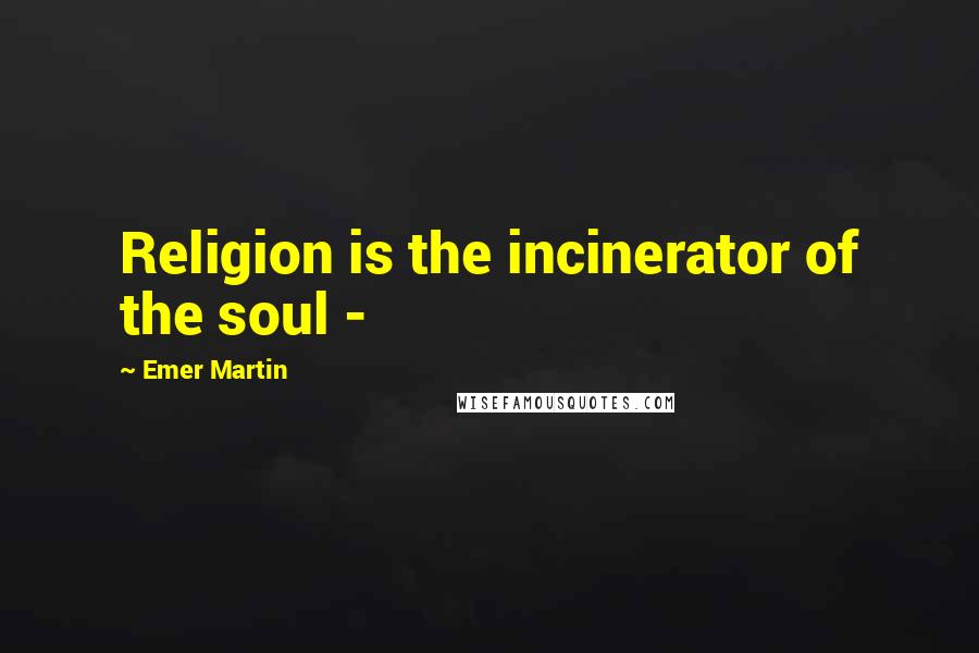 Emer Martin quotes: Religion is the incinerator of the soul -