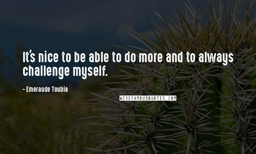 Emeraude Toubia quotes: It's nice to be able to do more and to always challenge myself.