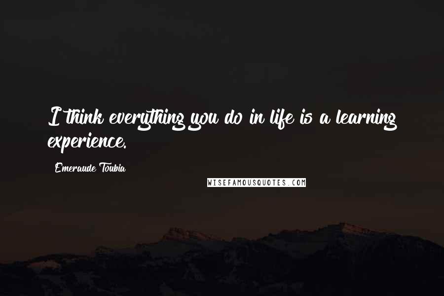 Emeraude Toubia quotes: I think everything you do in life is a learning experience.