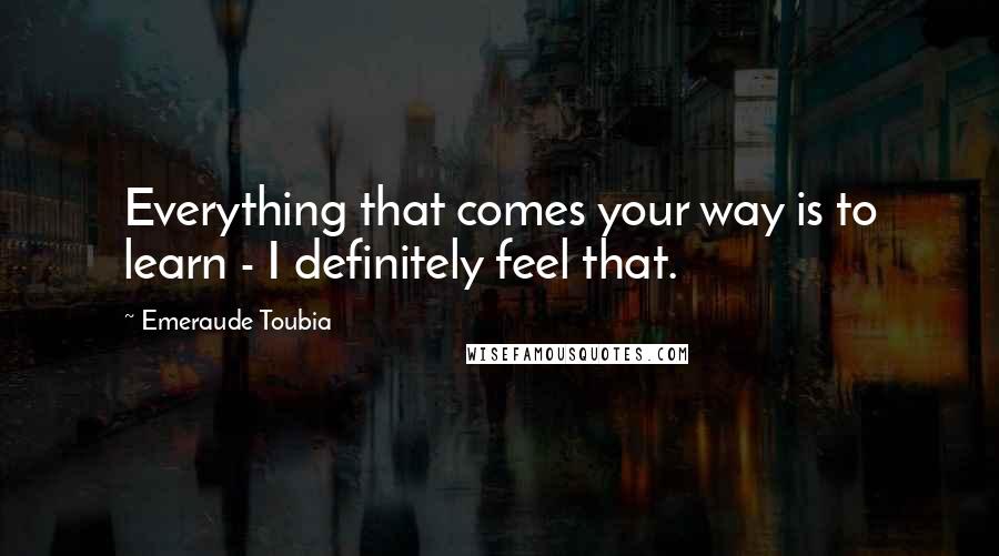 Emeraude Toubia quotes: Everything that comes your way is to learn - I definitely feel that.