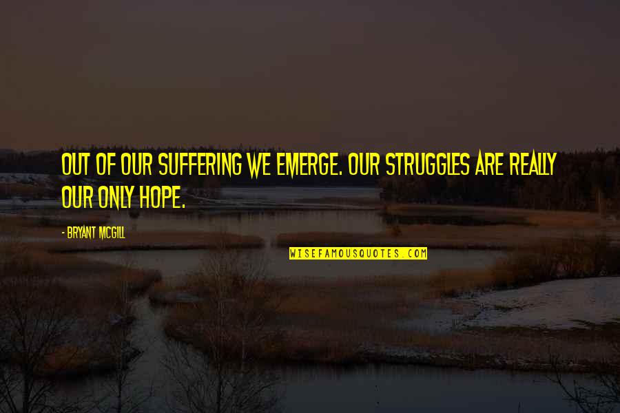 Emerge Quotes By Bryant McGill: Out of our suffering we emerge. Our struggles
