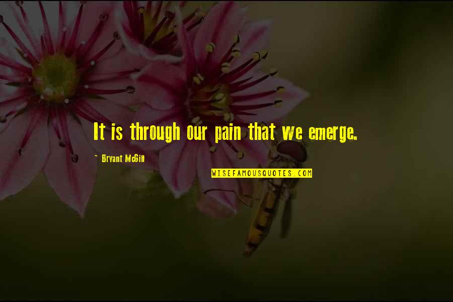 Emerge Quotes By Bryant McGill: It is through our pain that we emerge. Emerge Quotes By Bryant McGill: It is through our pain that we emerge.