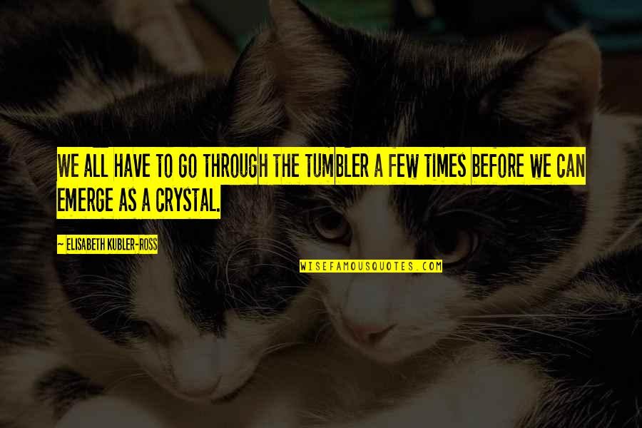 Emerge Quotes By Elisabeth Kubler-Ross: We all have to go through the tumbler Emerge Quotes By Elisabeth Kubler-Ross: We all have to go through the tumbler