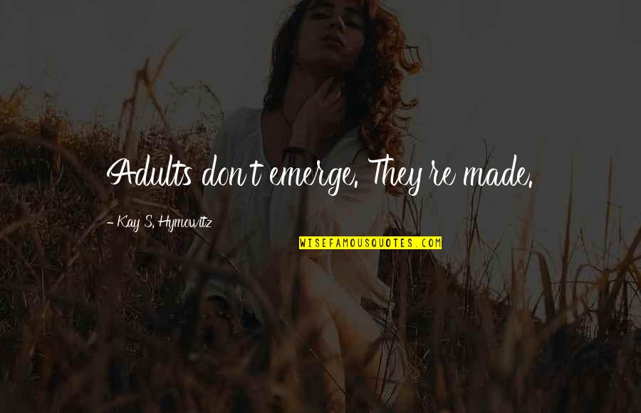 Emerge Quotes By Kay S. Hymowitz: Adults don't emerge. They're made. Emerge Quotes By Kay S. Hymowitz: Adults don't emerge. They're made.