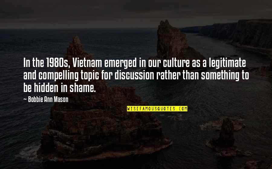 Emerged Quotes By Bobbie Ann Mason: In the 1980s, Vietnam emerged in our culture Emerged Quotes By Bobbie Ann Mason: In the 1980s, Vietnam emerged in our culture