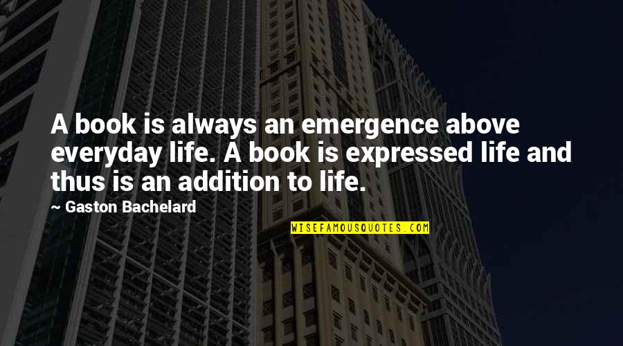 Emergence Of Life Quotes By Gaston Bachelard: A book is always an emergence above everyday Emergence Of Life Quotes By Gaston Bachelard: A book is always an emergence above everyday
