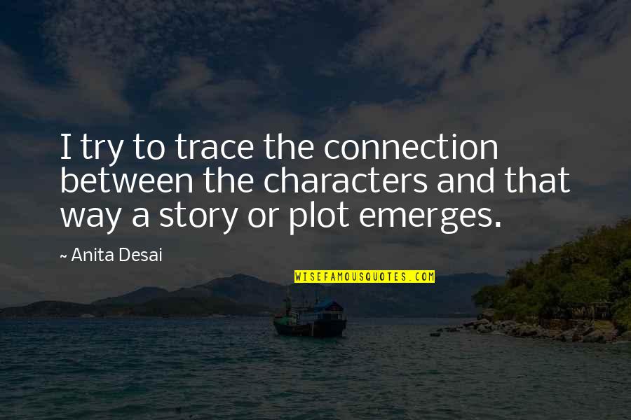 Emerges Quotes By Anita Desai: I try to trace the connection between the