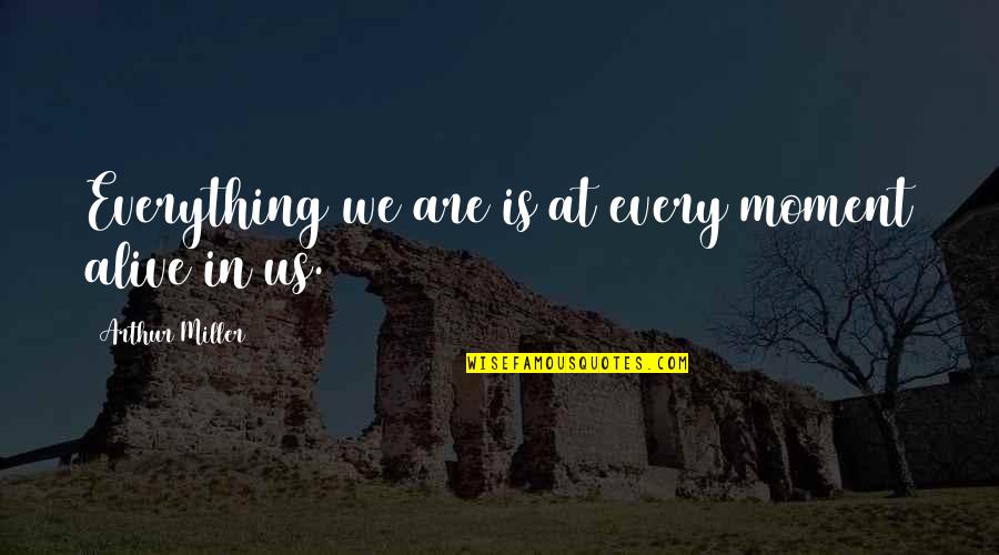 Emergir Priberam Quotes By Arthur Miller: Everything we are is at every moment alive Emergir Priberam Quotes By Arthur Miller: Everything we are is at every moment alive
