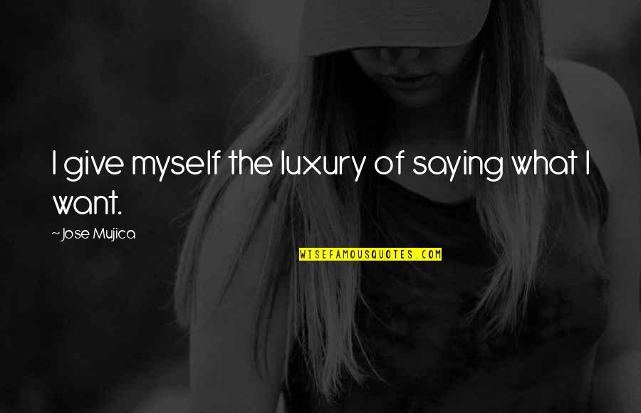 Emerik Properties Quotes By Jose Mujica: I give myself the luxury of saying what Emerik Properties Quotes By Jose Mujica: I give myself the luxury of saying what
