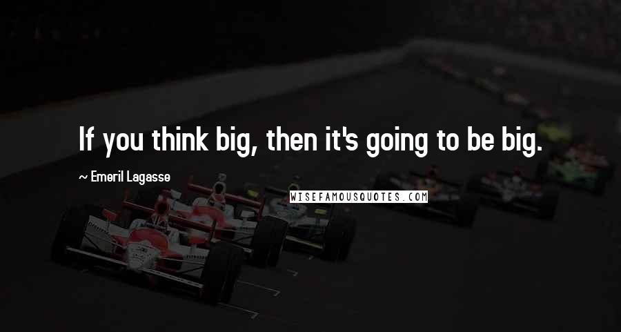 Emeril Lagasse quotes: If you think big, then it's going to be big.