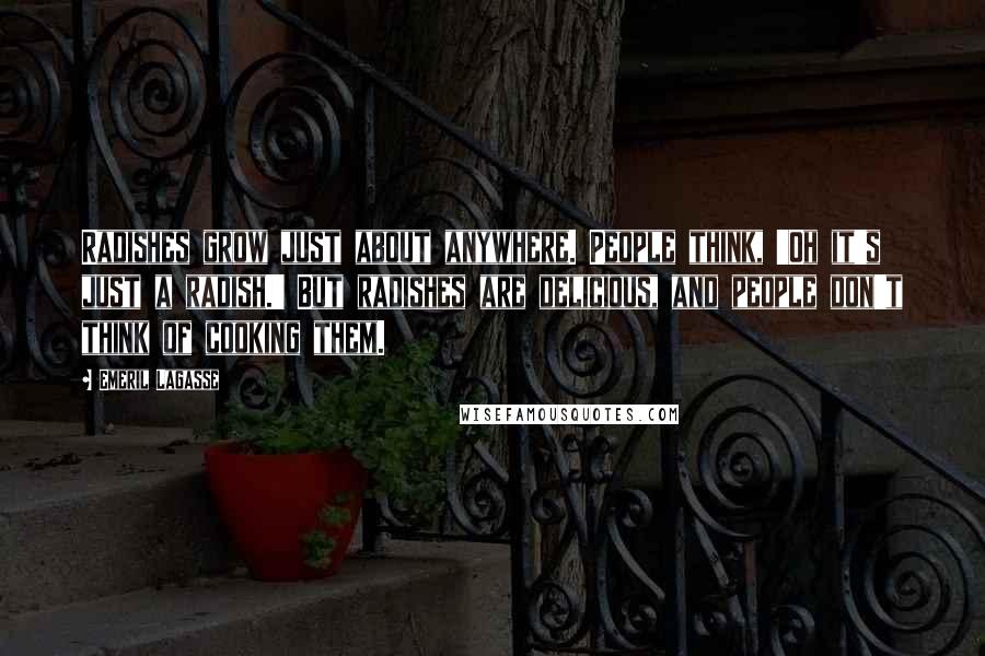 Emeril Lagasse quotes: Radishes grow just about anywhere. People think, 'Oh it's just a radish.' But radishes are delicious, and people don't think of cooking them.