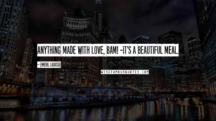 Emeril Lagasse quotes: Anything made with love, bam! -it's a beautiful meal.