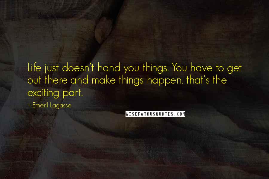 Emeril Lagasse quotes: Life just doesn't hand you things. You have to get out there and make things happen. that's the exciting part.