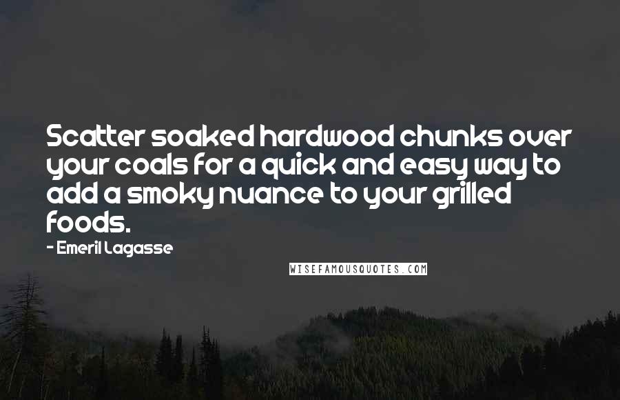 Emeril Lagasse quotes: Scatter soaked hardwood chunks over your coals for a quick and easy way to add a smoky nuance to your grilled foods.