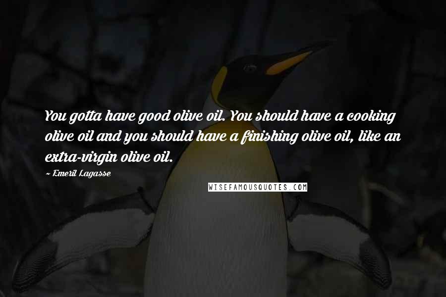 Emeril Lagasse quotes: You gotta have good olive oil. You should have a cooking olive oil and you should have a finishing olive oil, like an extra-virgin olive oil.