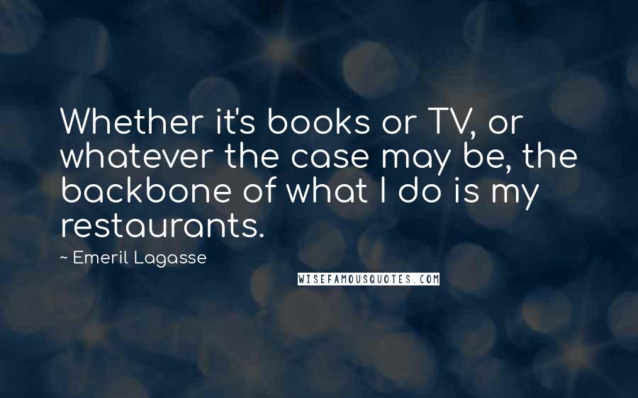 Emeril Lagasse quotes: Whether it's books or TV, or whatever the case may be, the backbone of what I do is my restaurants.